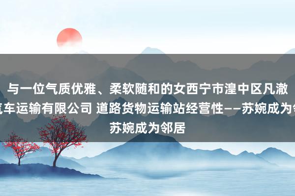 与一位气质优雅、柔软随和的女西宁市湟中区凡澈灵汽车运输有限公司 道路货物运输站经营性——苏婉成为邻居